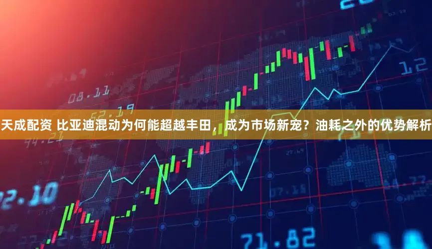 天成配资 比亚迪混动为何能超越丰田，成为市场新宠？油耗之外的优势解析