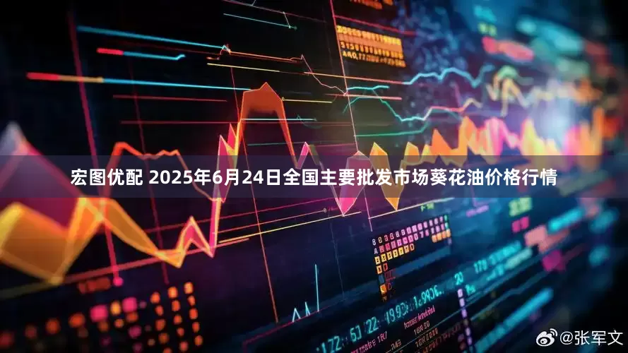 宏图优配 2025年6月24日全国主要批发市场葵花油价格行情