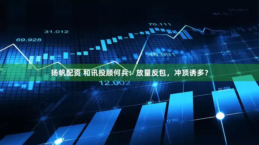 扬帆配资 和讯投顾何兵：放量反包，冲顶诱多？
