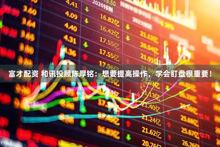 富才配资 和讯投顾陈厚铭：想要提高操作，学会盯盘很重要！