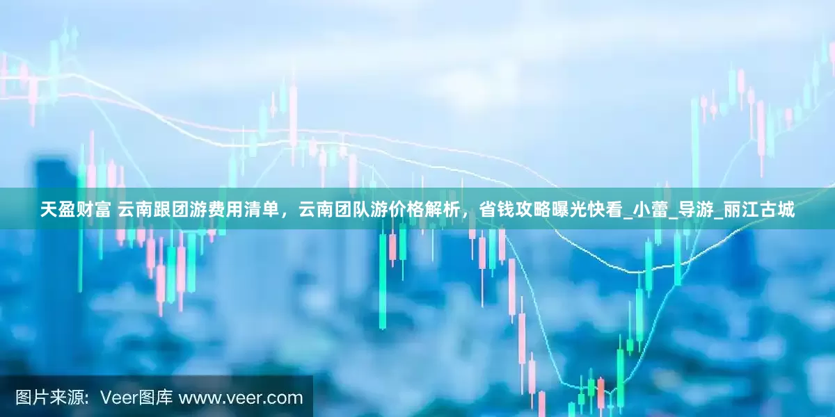 天盈财富 云南跟团游费用清单，云南团队游价格解析，省钱攻略曝光快看_小蕾_导游_丽江古城
