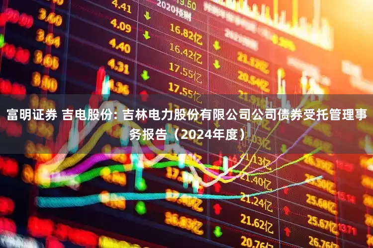 富明证券 吉电股份: 吉林电力股份有限公司公司债券受托管理事务报告（2024年度）