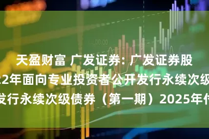 天盈财富 广发证券: 广发证券股份有限公司2022年面向专业投资者公开发行永续次级债券（第一期）2025年付息公告