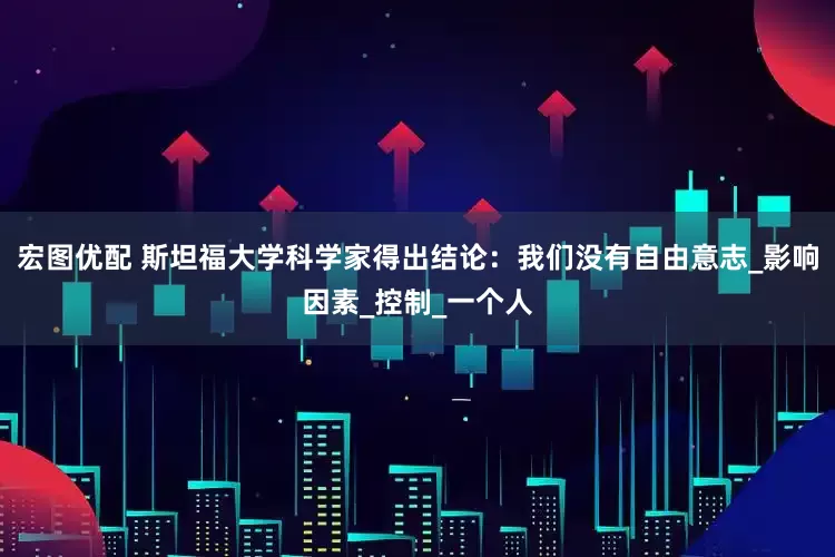 宏图优配 斯坦福大学科学家得出结论：我们没有自由意志_影响因素_控制_一个人