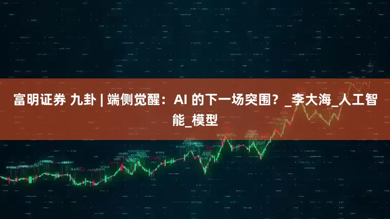 富明证券 九卦 | 端侧觉醒：AI 的下一场突围？_李大海_人工智能_模型