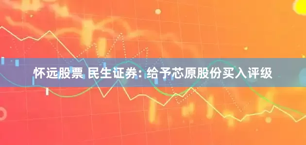 怀远股票 民生证券: 给予芯原股份买入评级