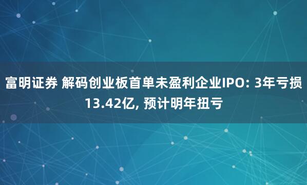 富明证券 解码创业板首单未盈利企业IPO: 3年亏损13.42亿, 预计明年扭亏