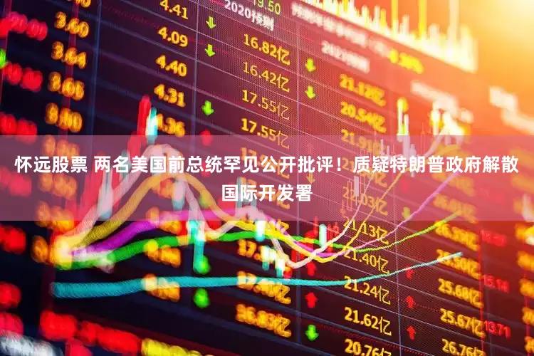 怀远股票 两名美国前总统罕见公开批评！质疑特朗普政府解散国际开发署