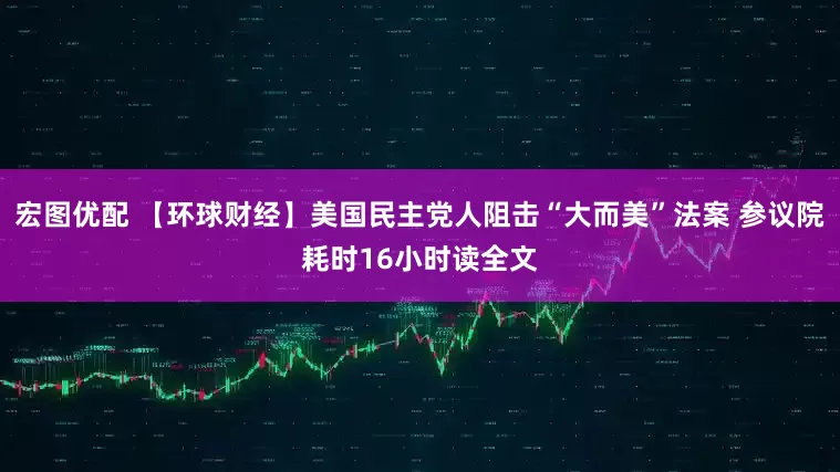 宏图优配 【环球财经】美国民主党人阻击“大而美”法案 参议院耗时16小时读全文