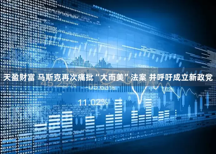 天盈财富 马斯克再次痛批“大而美”法案 并呼吁成立新政党