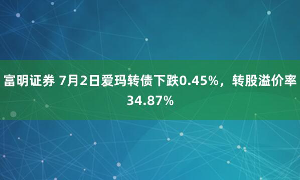 富明证券 7月2日爱玛转债下跌0.45%，转股溢价率34.87%