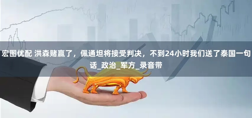 宏图优配 洪森赌赢了，佩通坦将接受判决，不到24小时我们送了泰国一句话_政治_军方_录音带