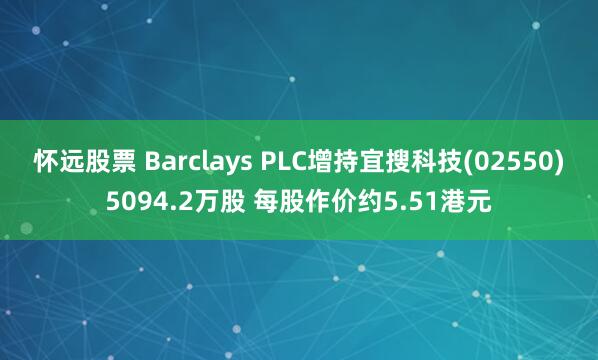 怀远股票 Barclays PLC增持宜搜科技(02550)5094.2万股 每股作价约5.51港元