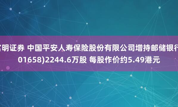 富明证券 中国平安人寿保险股份有限公司增持邮储银行(01658)2244.6万股 每股作价约5.49港元