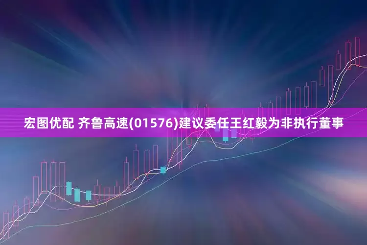 宏图优配 齐鲁高速(01576)建议委任王红毅为非执行董事
