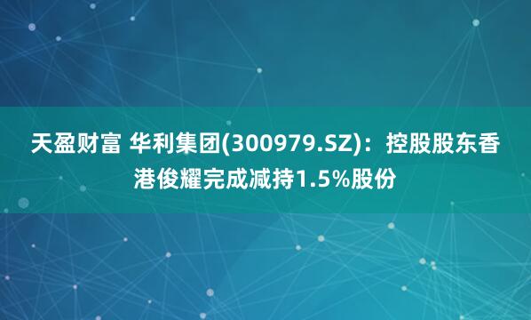 天盈财富 华利集团(300979.SZ)：控股股东香港俊耀完成减持1.5%股份