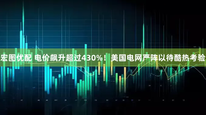宏图优配 电价飙升超过430%！美国电网严阵以待酷热考验