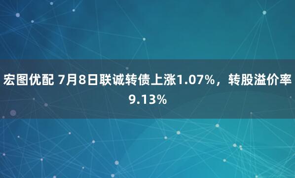 宏图优配 7月8日联诚转债上涨1.07%，转股溢价率9.13%