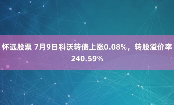 怀远股票 7月9日科沃转债上涨0.08%，转股溢价率240.59%