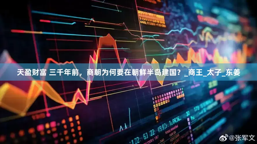 天盈财富 三千年前，商朝为何要在朝鲜半岛建国？_商王_太子_东姜