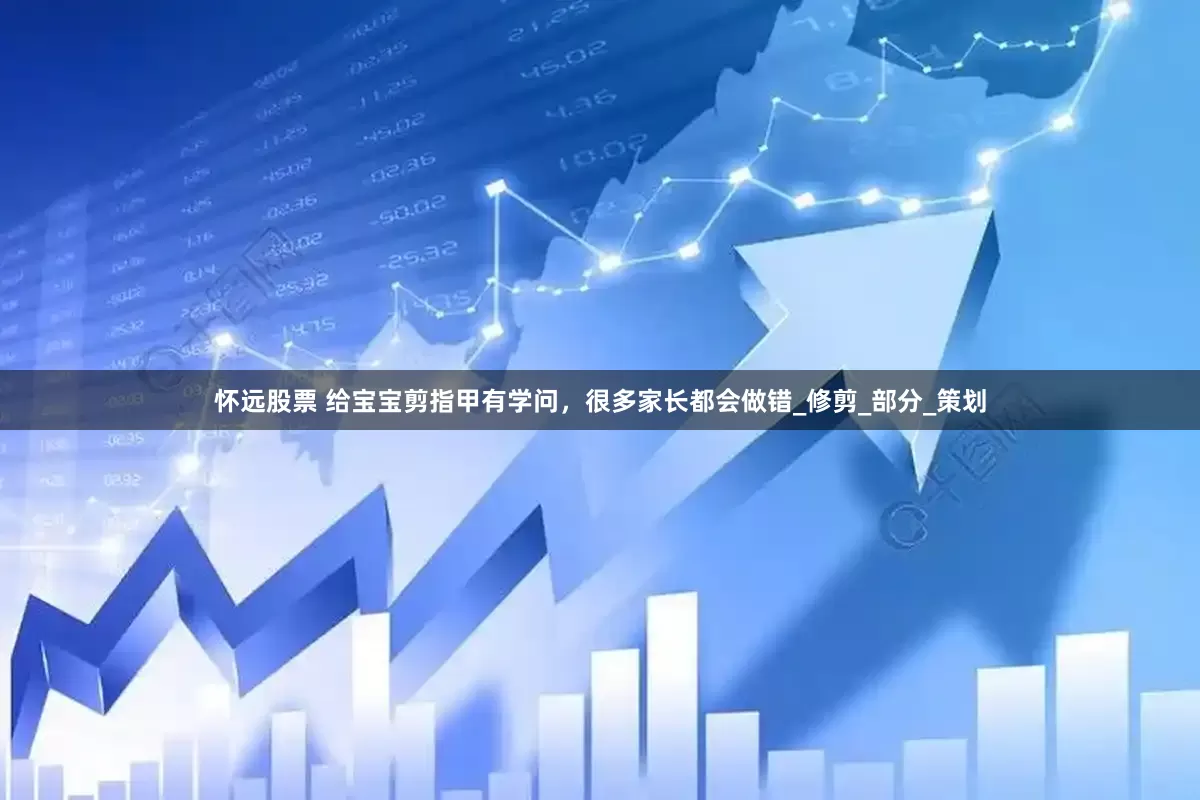 怀远股票 给宝宝剪指甲有学问，很多家长都会做错_修剪_部分_策划