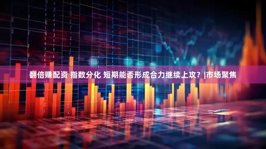 翻倍赚配资 指数分化 短期能否形成合力继续上攻？|市场聚焦