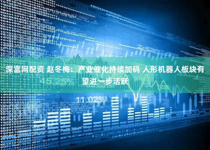 深富网配资 赵冬梅：产业催化持续加码 人形机器人板块有望进一步活跃