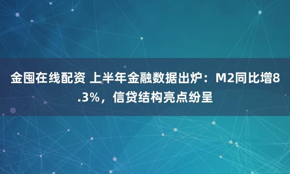 金囤在线配资 上半年金融数据出炉：M2同比增8.3%，信贷结构亮点纷呈