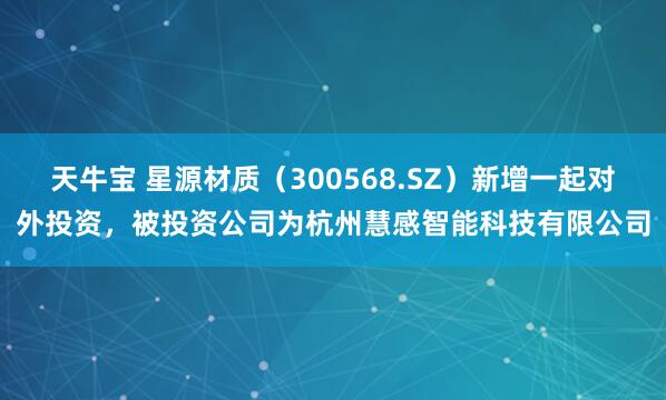 天牛宝 星源材质（300568.SZ）新增一起对外投资，被投资公司为杭州慧感智能科技有限公司