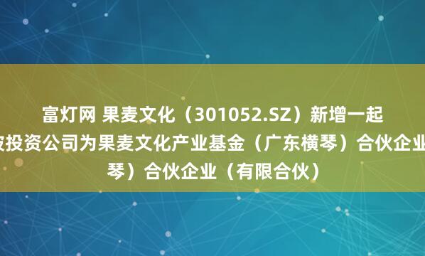 富灯网 果麦文化（301052.SZ）新增一起对外投资，被投资公司为果麦文化产业基金（广东横琴）合伙企业（有限合伙）