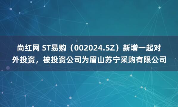 尚红网 ST易购（002024.SZ）新增一起对外投资，被投资公司为眉山苏宁采购有限公司