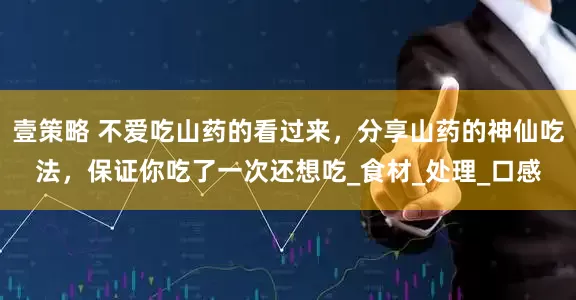 壹策略 不爱吃山药的看过来，分享山药的神仙吃法，保证你吃了一次还想吃_食材_处理_口感