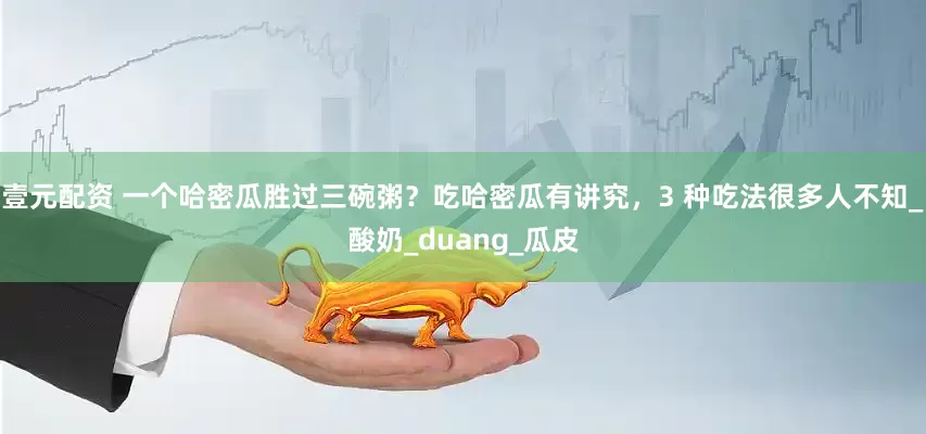 壹元配资 一个哈密瓜胜过三碗粥？吃哈密瓜有讲究，3 种吃法很多人不知_酸奶_duang_瓜皮