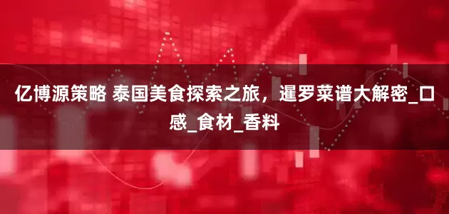 亿博源策略 泰国美食探索之旅，暹罗菜谱大解密_口感_食材_香料