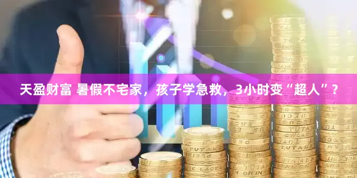 天盈财富 暑假不宅家，孩子学急救，3小时变“超人”？