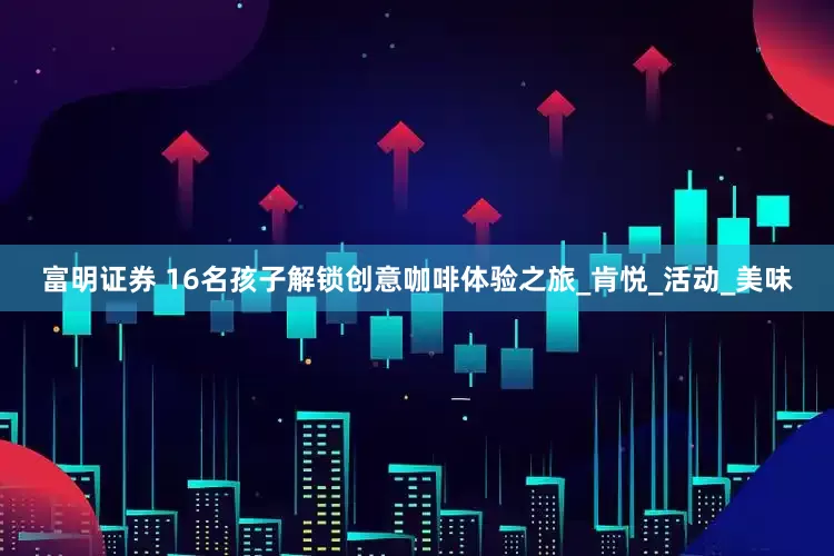 富明证券 16名孩子解锁创意咖啡体验之旅_肯悦_活动_美味