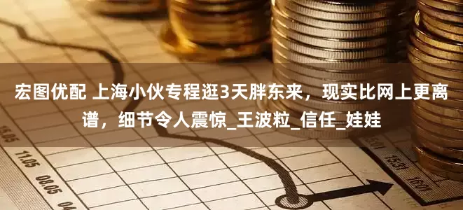 宏图优配 上海小伙专程逛3天胖东来，现实比网上更离谱，细节令人震惊_王波粒_信任_娃娃