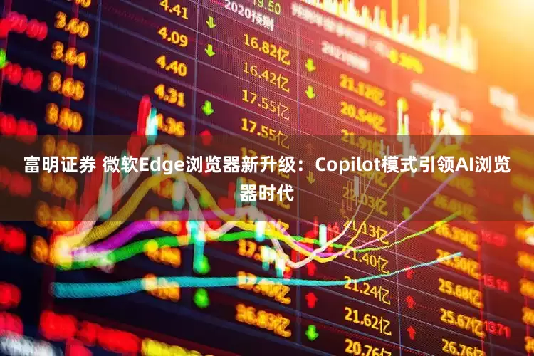 富明证券 微软Edge浏览器新升级：Copilot模式引领AI浏览器时代