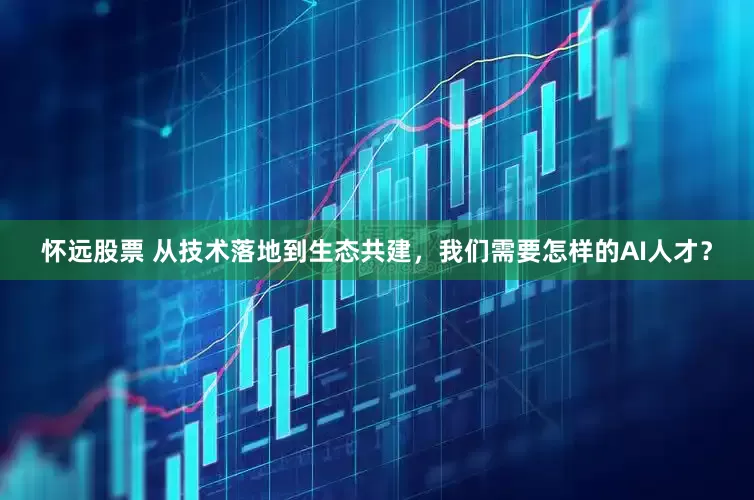 怀远股票 从技术落地到生态共建，我们需要怎样的AI人才？