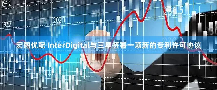 宏图优配 InterDigital与三星签署一项新的专利许可协议