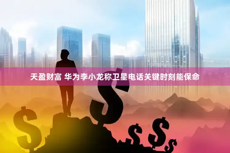 天盈财富 华为李小龙称卫星电话关键时刻能保命