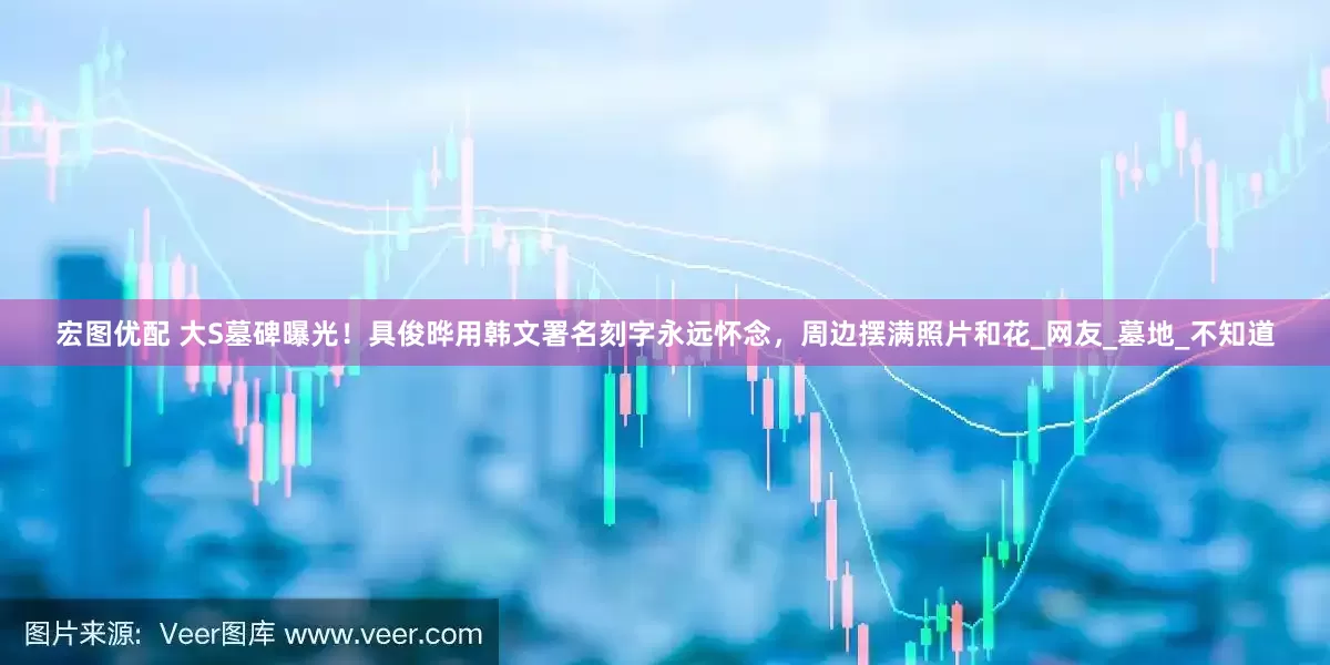 宏图优配 大S墓碑曝光！具俊晔用韩文署名刻字永远怀念，周边摆满照片和花_网友_墓地_不知道