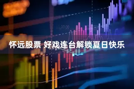 怀远股票 好戏连台解锁夏日快乐