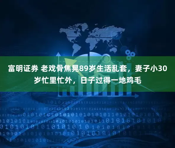 富明证券 老戏骨焦晃89岁生活乱套，妻子小30岁忙里忙外，日子过得一地鸡毛