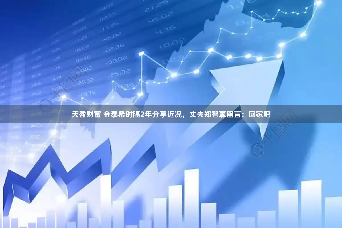 天盈财富 金泰希时隔2年分享近况，丈夫郑智薰留言：回家吧